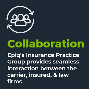 Collaboration. Epiq’s Insurance Practice Group provides seamless interaction between the carrier, insured, & law firms.